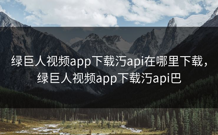 绿巨人视频app下载汅api在哪里下载，绿巨人视频app下载汅api巴