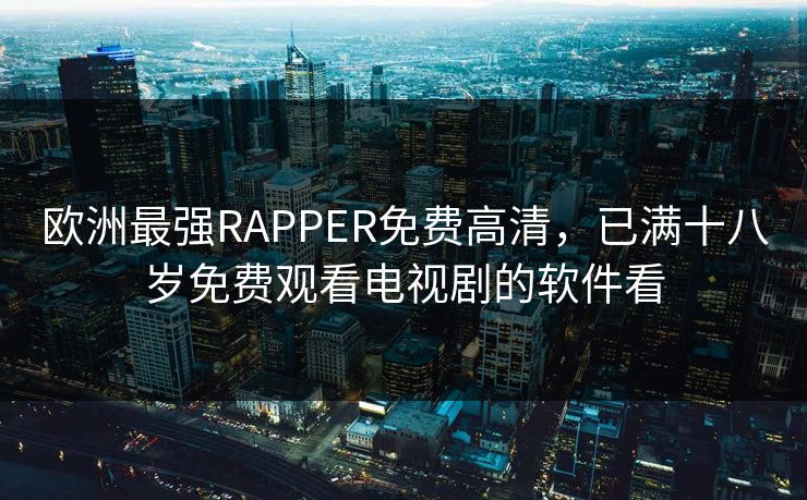 欧洲最强RAPPER免费高清，已满十八岁免费观看电视剧的软件看