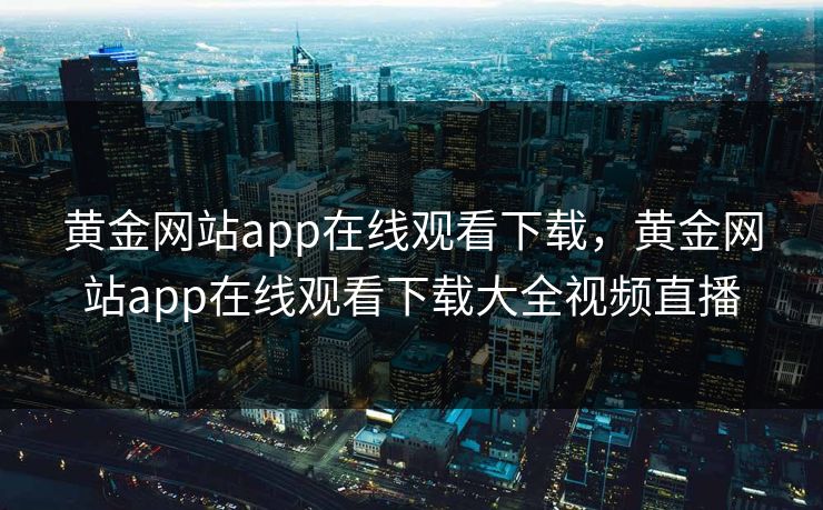 黄金网站app在线观看下载，黄金网站app在线观看下载大全视频直播