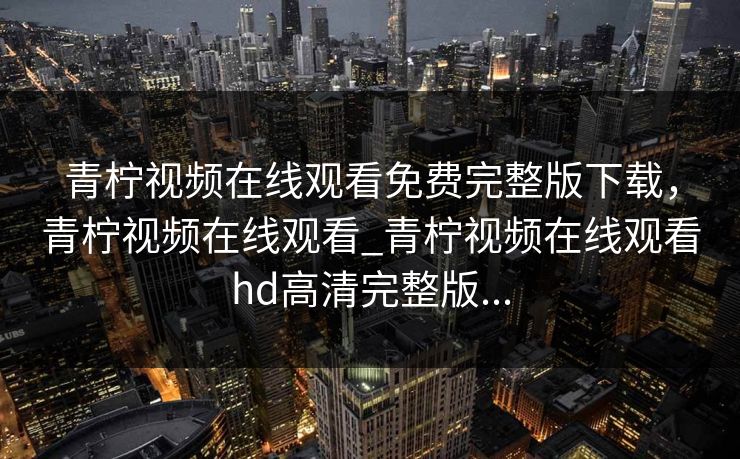 青柠视频在线观看免费完整版下载，青柠视频在线观看_青柠视频在线观看hd高清完整版...