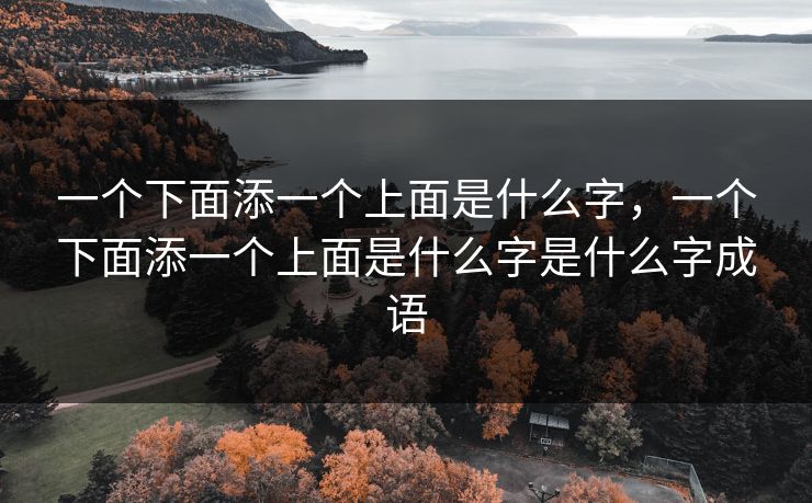 一个下面添一个上面是什么字，一个下面添一个上面是什么字是什么字成语