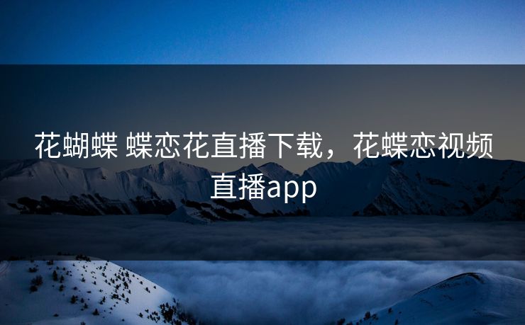 花蝴蝶 蝶恋花直播下载，花蝶恋视频直播app