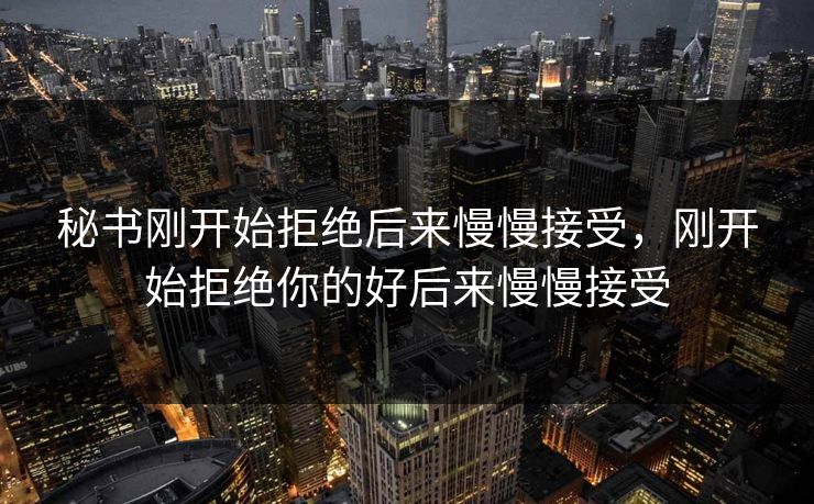 秘书刚开始拒绝后来慢慢接受，刚开始拒绝你的好后来慢慢接受