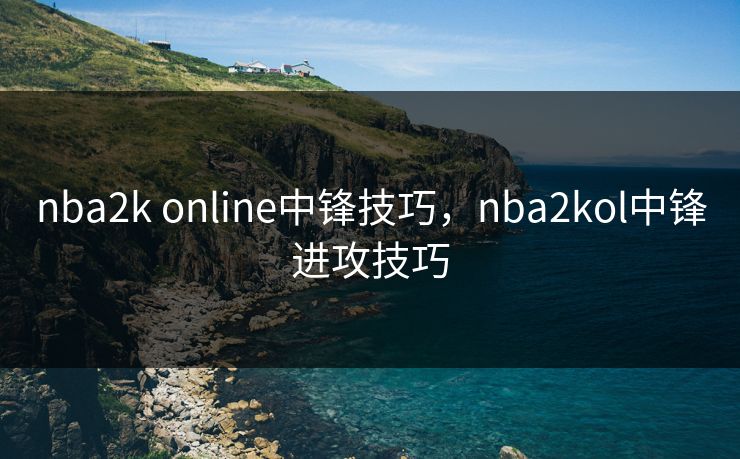 nba2k online中锋技巧，nba2kol中锋进攻技巧