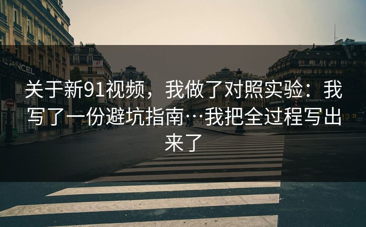 关于新91视频,我做了对照实验:我写了一份避坑指南…我把全过程写出来了 关于新91视频,我做了对照实验:我写了一份避坑指南…我把全过程写出来了