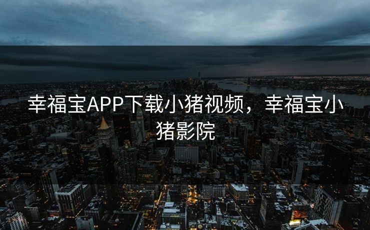幸福宝APP下载小猪视频，幸福宝小猪影院