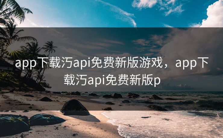 app下载汅api免费新版游戏，app下载汅api免费新版p