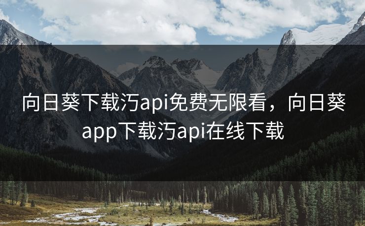 向日葵下载汅api免费无限看，向日葵app下载汅api在线下载