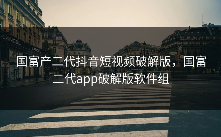 国富产二代抖音短视频破解版，国富二代app破解版软件组