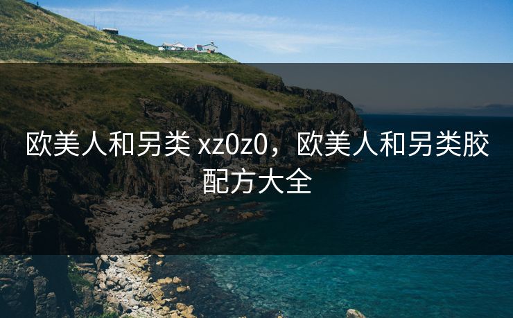 欧美人和另类 xz0z0，欧美人和另类胶配方大全