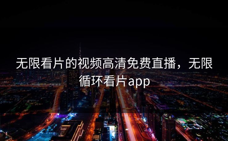 无限看片的视频高清免费直播,无限循环看片app 无限看片的视频高清免费直播,无限循环看片app
