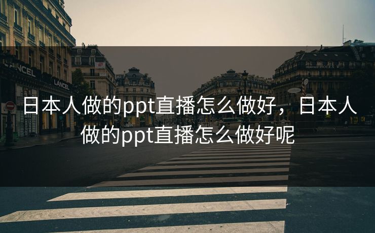 日本人做的ppt直播怎么做好，日本人做的ppt直播怎么做好呢