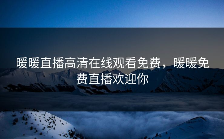 暖暖直播高清在线观看免费,暖暖免费直播欢迎你 暖暖直播高清在线观看免费,暖暖免费直播欢迎你