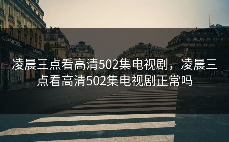 凌晨三点看高清502集电视剧，凌晨三点看高清502集电视剧正常吗