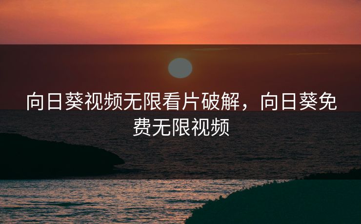 向日葵视频无限看片破解，向日葵免费无限视频