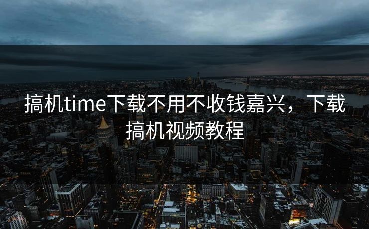 搞机time下载不用不收钱嘉兴，下载搞机视频教程