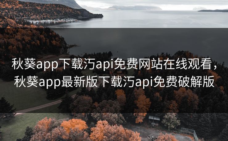 秋葵app下载汅api免费网站在线观看，秋葵app最新版下载汅api免费破解版