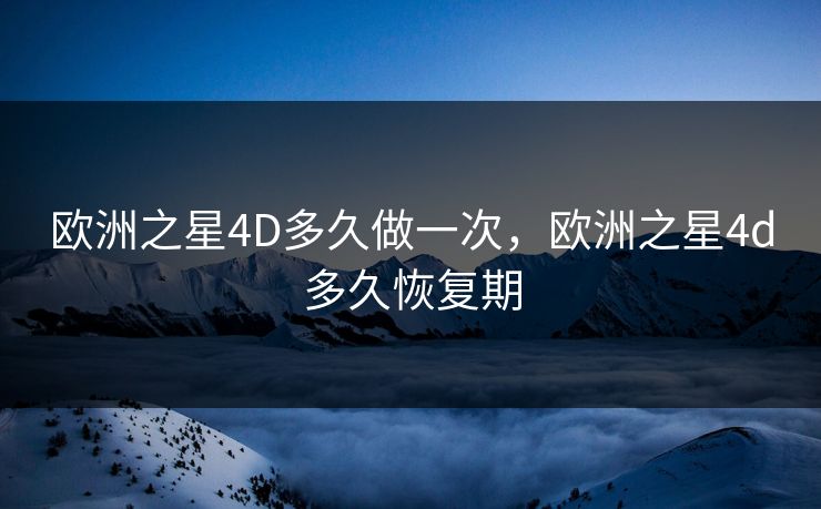 欧洲之星4D多久做一次，欧洲之星4d多久恢复期
