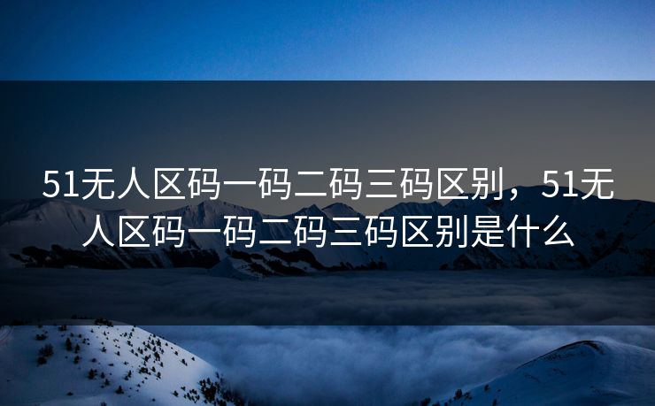 51无人区码一码二码三码区别,51无人区码一码二码三码区别是什么 51无人区码一码二码三码区别,51无人区码一码二码三码区别是什么