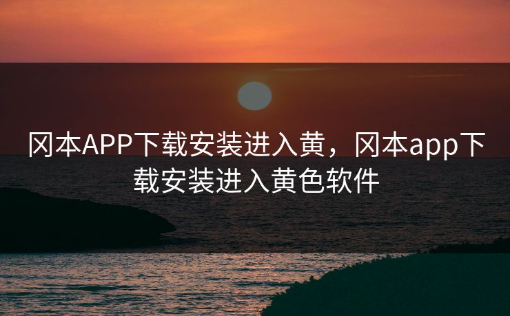 冈本APP下载安装进入黄，冈本app下载安装进入黄色软件