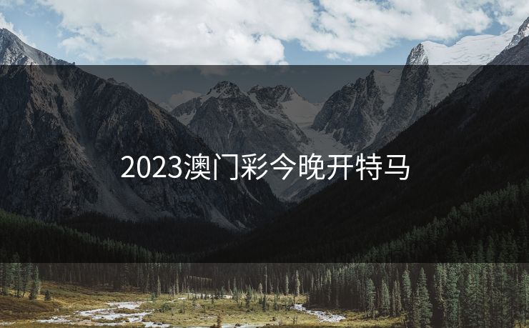 2023澳门彩今晚开特马 2023澳门彩今晚开特马