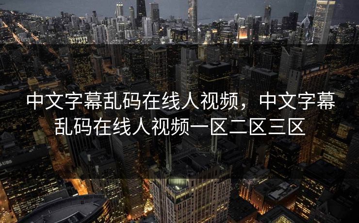中文字幕乱码在线人视频，中文字幕乱码在线人视频一区二区三区