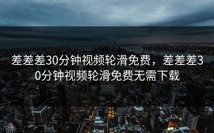 差差差30分钟视频轮滑免费，差差差30分钟视频轮滑免费无需下载