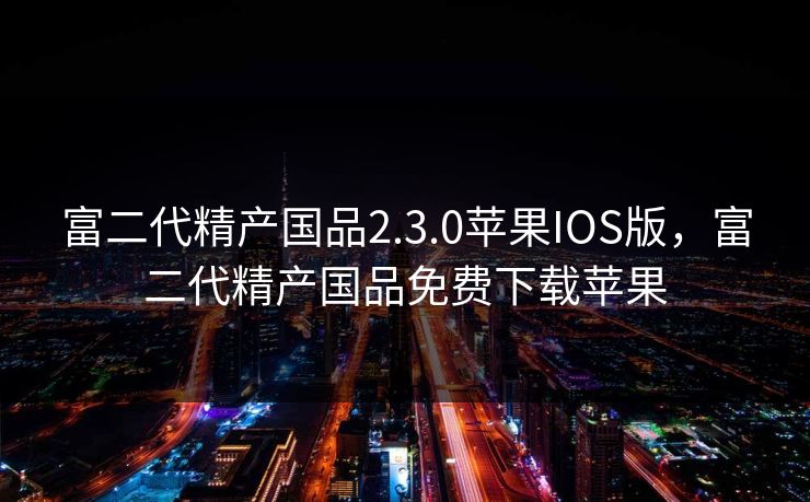 富二代精产国品2.3.0苹果IOS版，富二代精产国品免费下载苹果