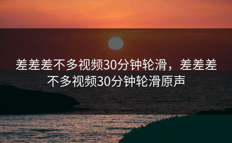 差差差不多视频30分钟轮滑，差差差不多视频30分钟轮滑原声