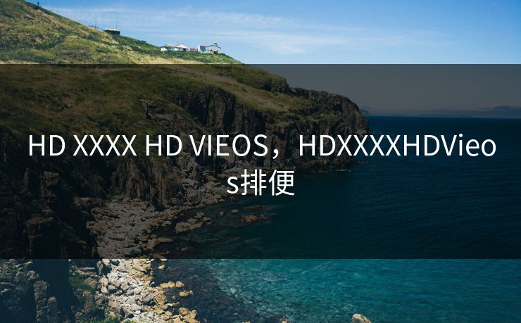 HD XXXX HD VIEOS,HDXXXXHDVieos排便 HD XXXX HD VIEOS,HDXXXXHDVieos排便
