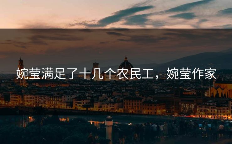 婉莹满足了十几个农民工,婉莹作家 婉莹满足了十几个农民工,婉莹作家