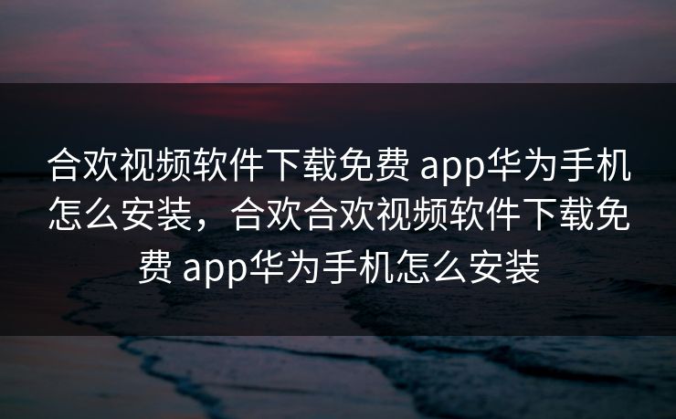 合欢视频软件下载免费 app华为手机怎么安装,合欢合欢视频软件下载免费 app华为手机怎么安装 合欢视频软件下载免费 app华为手机怎么安装,合欢合欢视频软件下载免费 app华为手机怎么安装