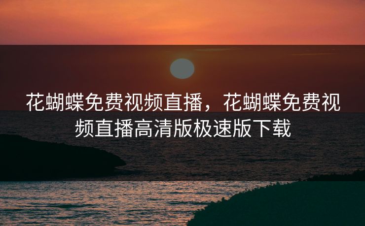 花蝴蝶免费视频直播,花蝴蝶免费视频直播高清版极速版下载 花蝴蝶免费视频直播,花蝴蝶免费视频直播高清版极速版下载
