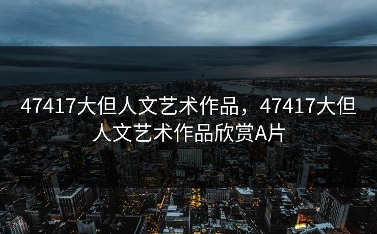 47417大但人文艺术作品，47417大但人文艺术作品欣赏A片