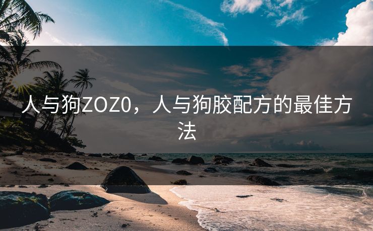 人与狗ZOZ0,人与狗胶配方的最佳方法 人与狗ZOZ0,人与狗胶配方的最佳方法