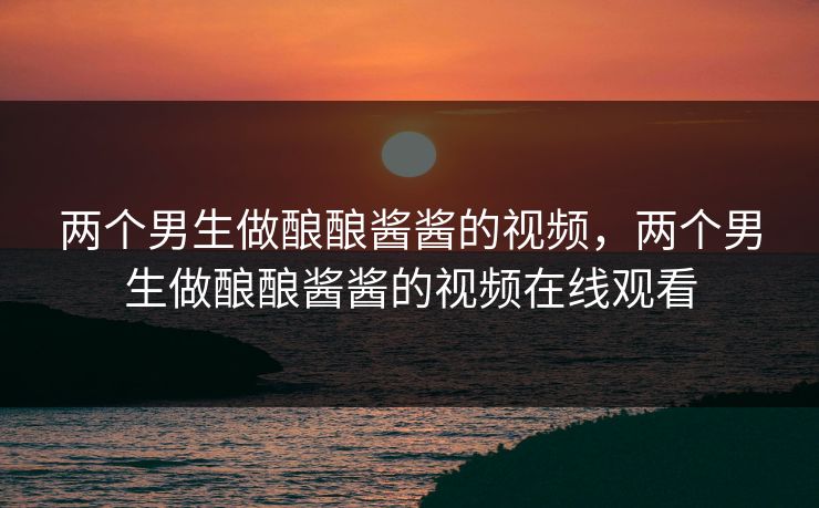 两个男生做酿酿酱酱的视频，两个男生做酿酿酱酱的视频在线观看