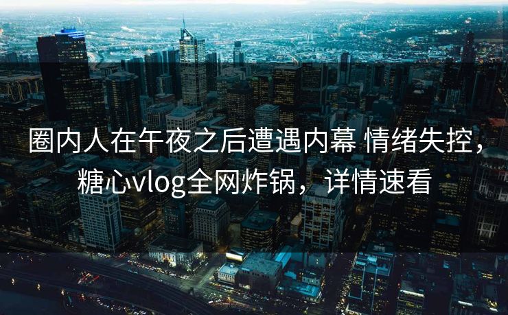 圈内人在午夜之后遭遇内幕 情绪失控，糖心vlog全网炸锅，详情速看