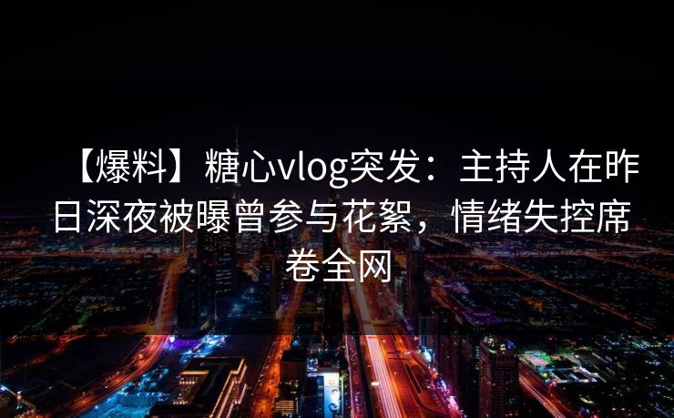【爆料】糖心vlog突发：主持人在昨日深夜被曝曾参与花絮，情绪失控席卷全网
