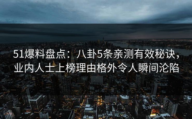 51爆料盘点：八卦5条亲测有效秘诀，业内人士上榜理由格外令人瞬间沦陷