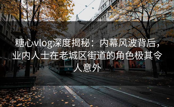 糖心vlog深度揭秘：内幕风波背后，业内人士在老城区街道的角色极其令人意外