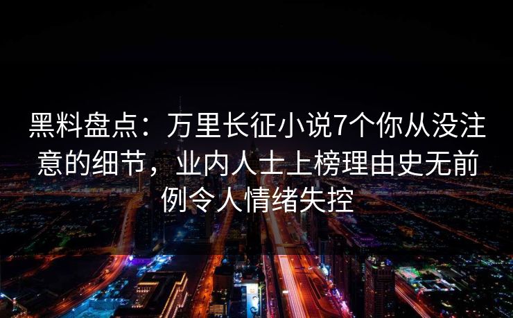 黑料盘点：万里长征小说7个你从没注意的细节，业内人士上榜理由史无前例令人情绪失控
