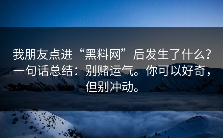 我朋友点进“黑料网”后发生了什么?一句话总结:别赌运气。你可以好奇,但别冲动。 我朋友点进“黑料网”后发生了什么?一句话总结:别赌运气。你可以好奇,但别冲动。