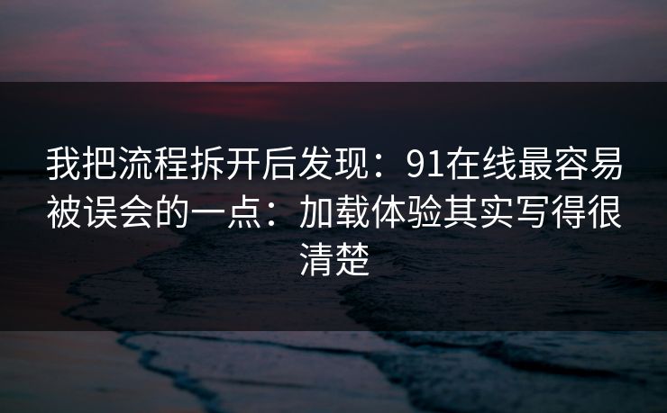 我把流程拆开后发现：91在线最容易被误会的一点：加载体验其实写得很清楚
