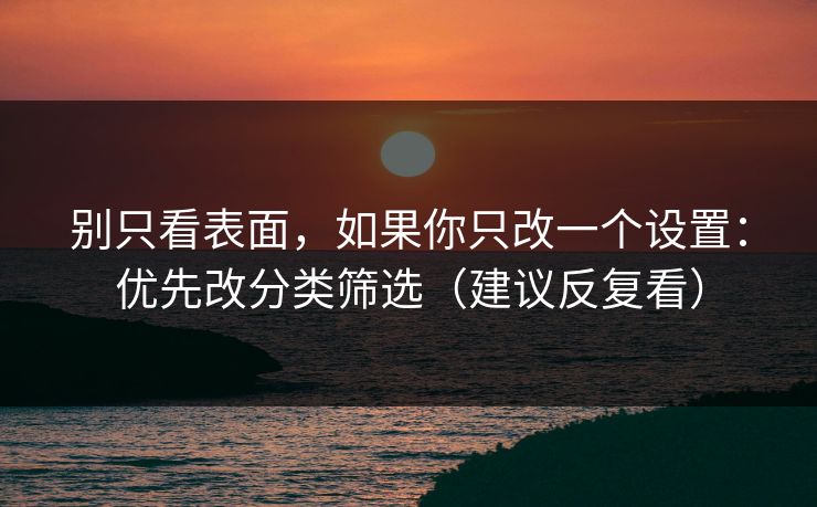 别只看表面，如果你只改一个设置：优先改分类筛选（建议反复看）