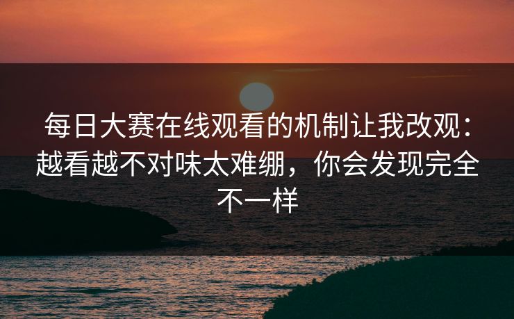 每日大赛在线观看的机制让我改观:越看越不对味太难绷,你会发现完全不一样 每日大赛在线观看的机制让我改观:越看越不对味太难绷,你会发现完全不一样