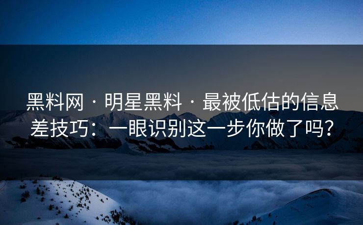 黑料网 · 明星黑料 · 最被低估的信息差技巧:一眼识别这一步你做了吗? 黑料网 · 明星黑料 · 最被低估的信息差技巧:一眼识别这一步你做了吗?