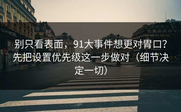 别只看表面,91大事件想更对胃口?先把设置优先级这一步做对(细节决定一切) 别只看表面,91大事件想更对胃口?先把设置优先级这一步做对(细节决定一切)