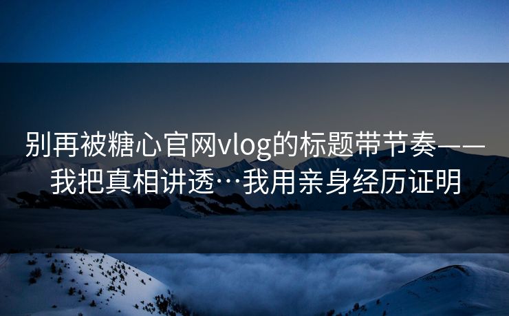 别再被糖心官网vlog的标题带节奏——我把真相讲透…我用亲身经历证明 别再被糖心官网vlog的标题带节奏——我把真相讲透…我用亲身经历证明