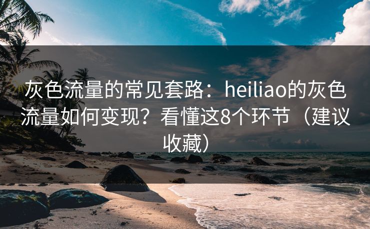 灰色流量的常见套路:heiliao的灰色流量如何变现?看懂这8个环节(建议收藏) 灰色流量的常见套路:heiliao的灰色流量如何变现?看懂这8个环节(建议收藏)