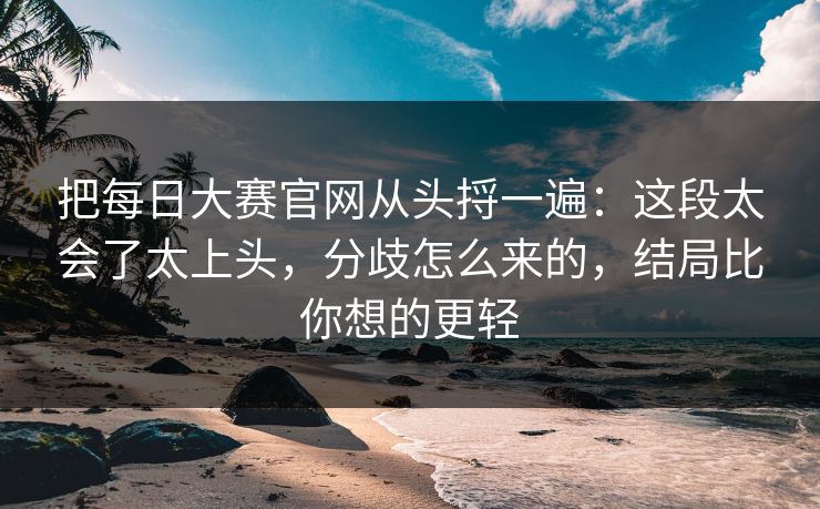 把每日大赛官网从头捋一遍:这段太会了太上头,分歧怎么来的,结局比你想的更轻 把每日大赛官网从头捋一遍:这段太会了太上头,分歧怎么来的,结局比你想的更轻